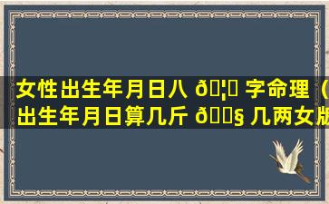 女性出生年月日八 🦟 字命理（出生年月日算几斤 🐧 几两女版）